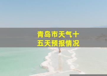 青岛市天气十五天预报情况