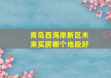 青岛西海岸新区未来买房哪个地段好