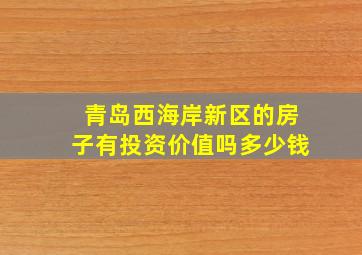 青岛西海岸新区的房子有投资价值吗多少钱