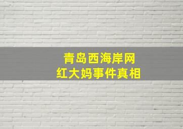 青岛西海岸网红大妈事件真相