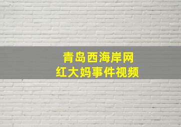 青岛西海岸网红大妈事件视频