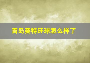 青岛赛特环球怎么样了