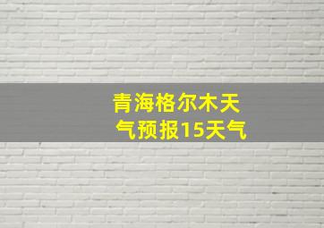 青海格尔木天气预报15天气