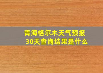 青海格尔木天气预报30天查询结果是什么