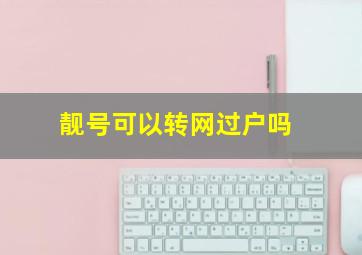 靓号可以转网过户吗