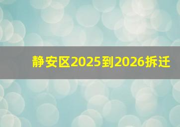 静安区2025到2026拆迁