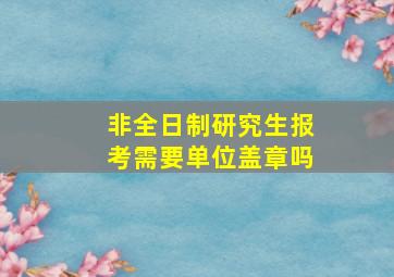 非全日制研究生报考需要单位盖章吗