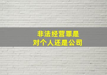 非法经营罪是对个人还是公司