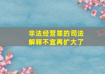 非法经营罪的司法解释不宜再扩大了