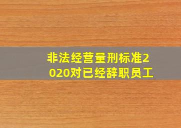 非法经营量刑标准2020对已经辞职员工