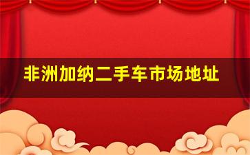 非洲加纳二手车市场地址