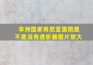 非洲国家肯尼亚医院是不是没有透析器图片放大