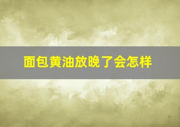 面包黄油放晚了会怎样