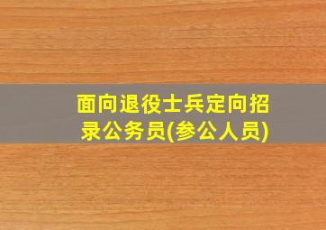 面向退役士兵定向招录公务员(参公人员)