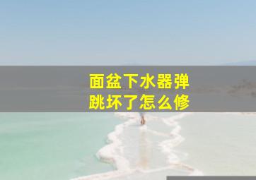 面盆下水器弹跳坏了怎么修