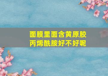 面膜里面含黄原胶丙烯酰胺好不好呢