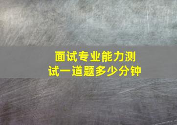 面试专业能力测试一道题多少分钟