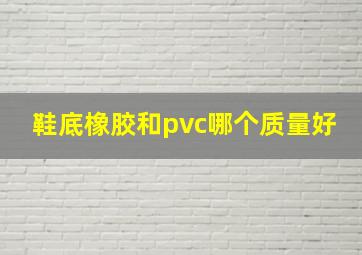 鞋底橡胶和pvc哪个质量好