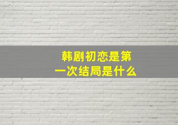 韩剧初恋是第一次结局是什么