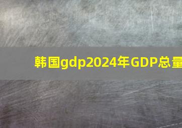 韩国gdp2024年GDP总量