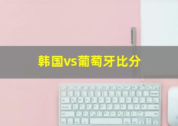 韩国vs葡萄牙比分