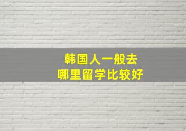 韩国人一般去哪里留学比较好