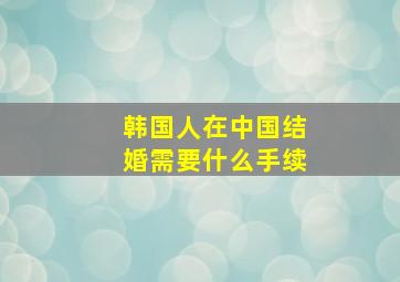 韩国人在中国结婚需要什么手续