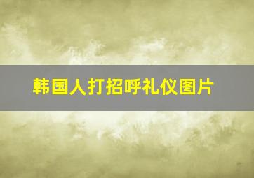 韩国人打招呼礼仪图片