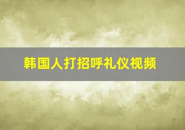 韩国人打招呼礼仪视频