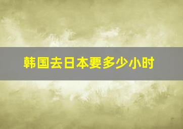 韩国去日本要多少小时