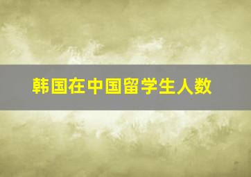 韩国在中国留学生人数