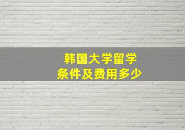 韩国大学留学条件及费用多少