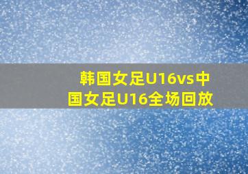 韩国女足U16vs中国女足U16全场回放