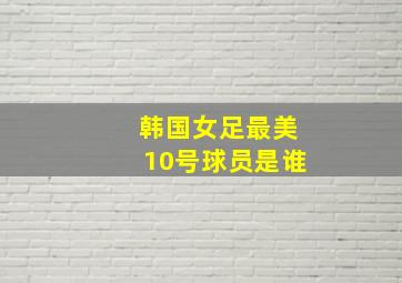 韩国女足最美10号球员是谁