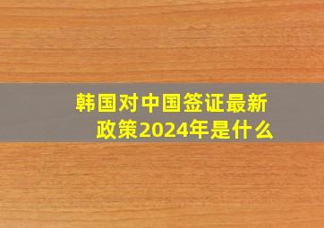 韩国对中国签证最新政策2024年是什么