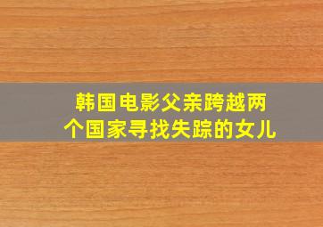 韩国电影父亲跨越两个国家寻找失踪的女儿