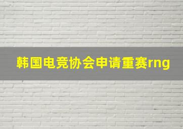 韩国电竞协会申请重赛rng