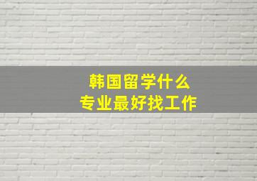 韩国留学什么专业最好找工作