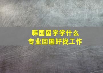 韩国留学学什么专业回国好找工作