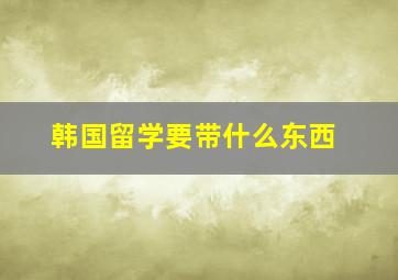 韩国留学要带什么东西