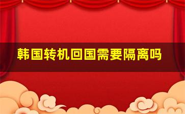 韩国转机回国需要隔离吗