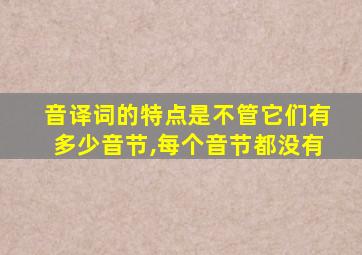 音译词的特点是不管它们有多少音节,每个音节都没有