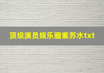 顶级演员娱乐圈紫苏水txt