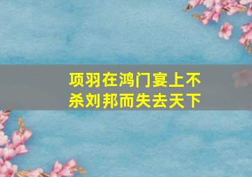 项羽在鸿门宴上不杀刘邦而失去天下