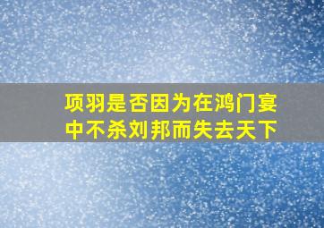 项羽是否因为在鸿门宴中不杀刘邦而失去天下