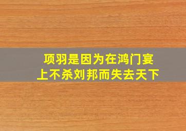 项羽是因为在鸿门宴上不杀刘邦而失去天下