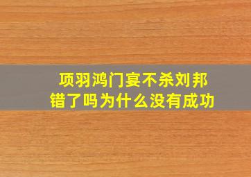 项羽鸿门宴不杀刘邦错了吗为什么没有成功