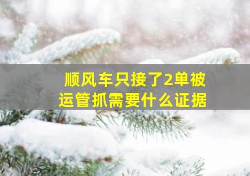 顺风车只接了2单被运管抓需要什么证据