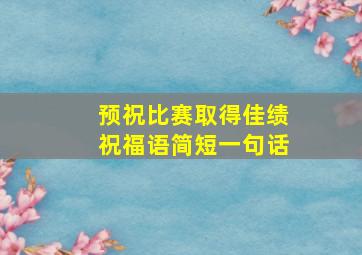 预祝比赛取得佳绩祝福语简短一句话