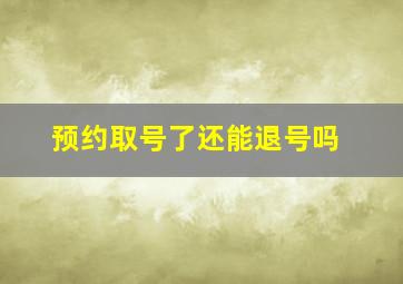 预约取号了还能退号吗